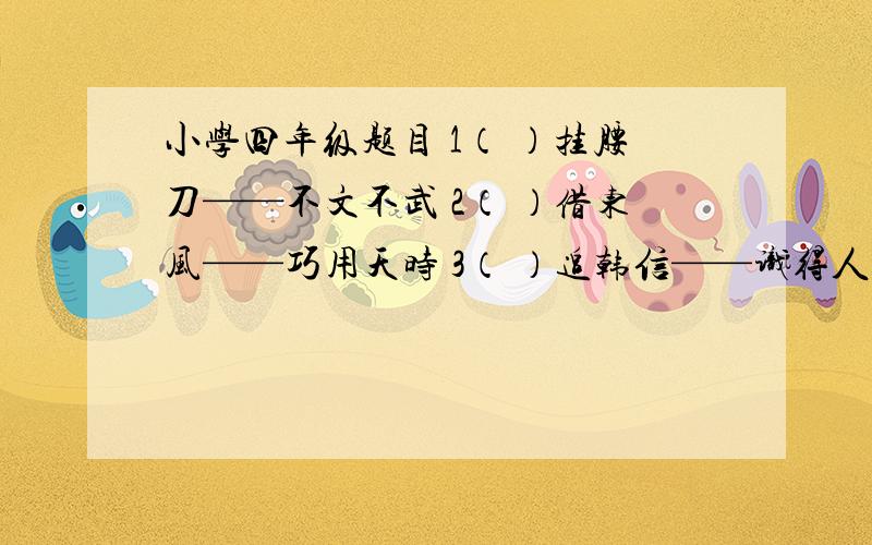 小学四年级题目 1（ ）挂腰刀——不文不武 2（ ）借东风——巧用天时 3（ ）追韩信——识得人才