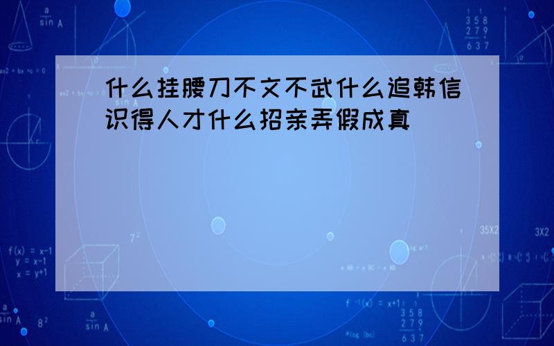 什么挂腰刀不文不武什么追韩信识得人才什么招亲弄假成真