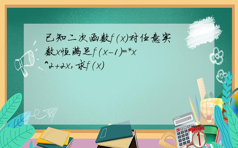 已知二次函数f(x)对任意实数x恒满足f(x-1)=*x^2+2x,求f(x)