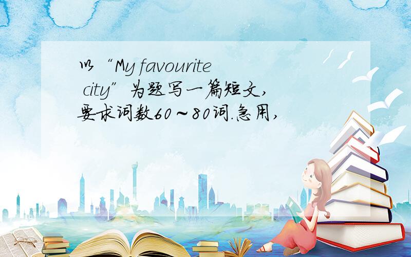 以“My favourite city”为题写一篇短文,要求词数60～80词.急用,