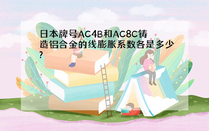 日本牌号AC4B和AC8C铸造铝合金的线膨胀系数各是多少?