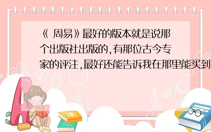 《 周易》最好的版本就是说那个出版社出版的,有那位古今专家的评注,最好还能告诉我在那里能买到