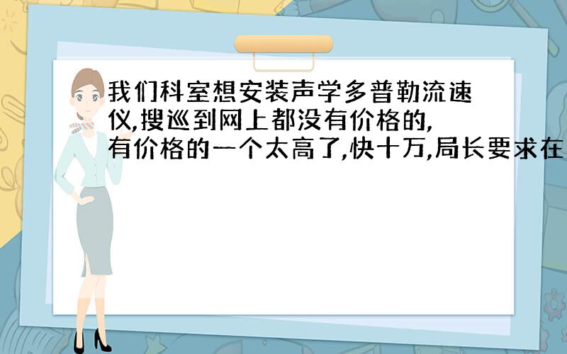 我们科室想安装声学多普勒流速仪,搜巡到网上都没有价格的,有价格的一个太高了,快十万,局长要求在三万元那块,给个推荐,然后