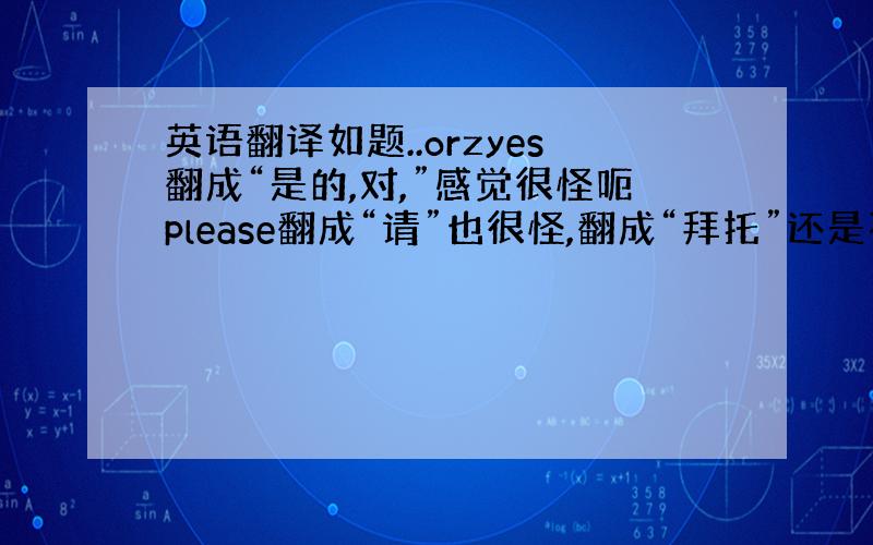 英语翻译如题..orzyes翻成“是的,对,”感觉很怪呃please翻成“请”也很怪,翻成“拜托”还是不太自然.