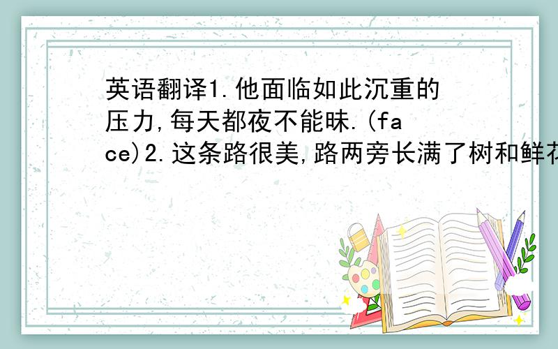 英语翻译1.他面临如此沉重的压力,每天都夜不能昧.(face)2.这条路很美,路两旁长满了树和鲜花.（with+宾语+宾