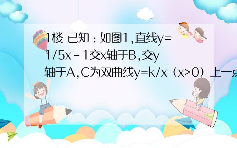 1楼 已知：如图1,直线y=1/5x-1交x轴于B,交y轴于A,C为双曲线y=k/x（x>0）上一点,三角形ABC是以A