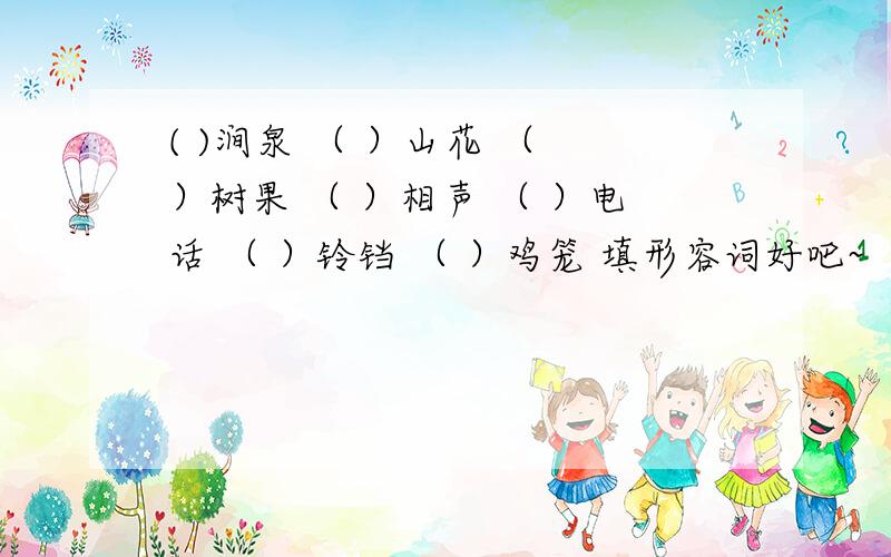 ( )涧泉 （ ）山花 （ ）树果 （ ）相声 （ ）电话 （ ）铃铛 （ ）鸡笼 填形容词好吧~