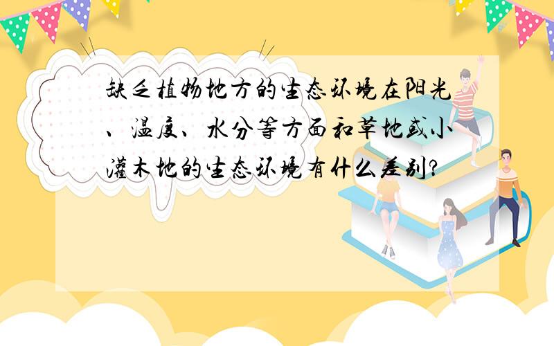 缺乏植物地方的生态环境在阳光、温度、水分等方面和草地或小灌木地的生态环境有什么差别?