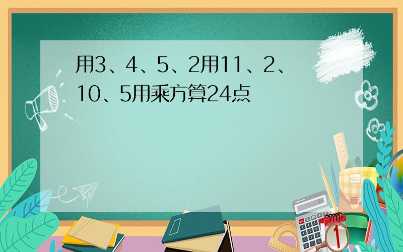 用3、4、5、2用11、2、10、5用乘方算24点