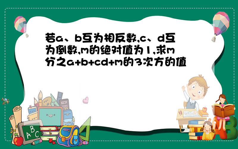 若a、b互为相反数,c、d互为倒数,m的绝对值为1,求m分之a+b+cd+m的3次方的值