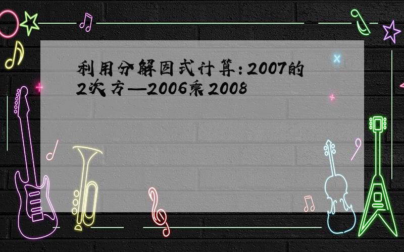 利用分解因式计算：2007的2次方—2006乘2008