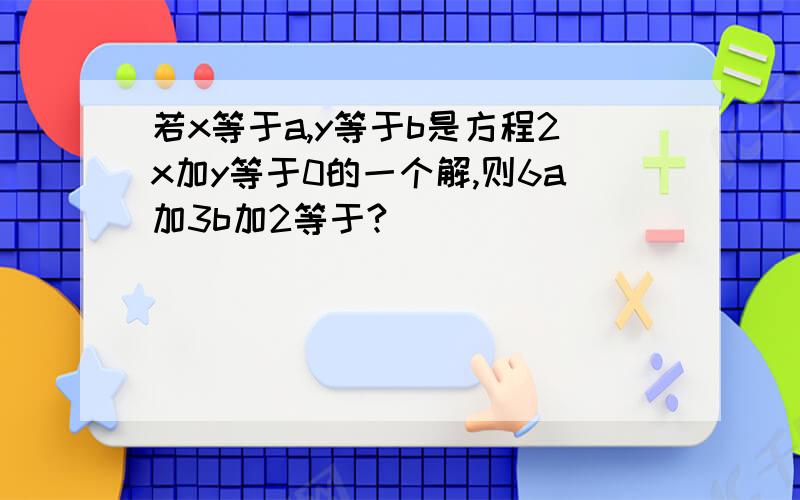 若x等于a,y等于b是方程2x加y等于0的一个解,则6a加3b加2等于?