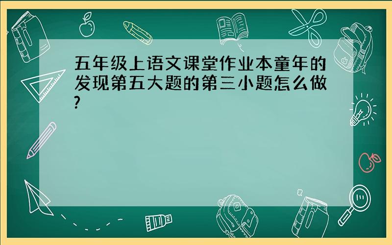 五年级上语文课堂作业本童年的发现第五大题的第三小题怎么做?