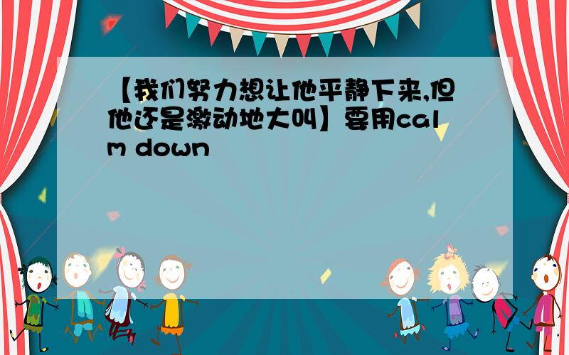 【我们努力想让他平静下来,但他还是激动地大叫】要用calm down