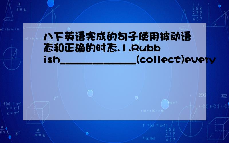 八下英语完成的句子使用被动语态和正确的时态.1.Rubbish______________(collect)every