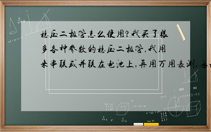 稳压二极管怎么使用?我买了很多各种参数的稳压二极管.我用来串联或并联在电池上,再用万用表测,无论怎么正负调换,怎么计算,