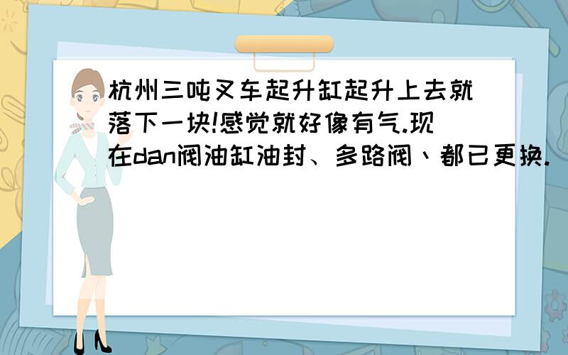 杭州三吨叉车起升缸起升上去就落下一块!感觉就好像有气.现在dan阀油缸油封、多路阀丶都已更换.