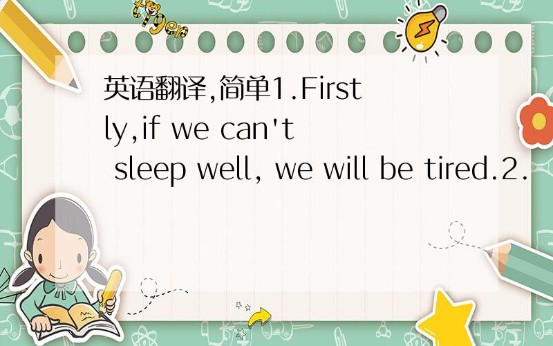 英语翻译,简单1.Firstly,if we can't sleep well, we will be tired.2.