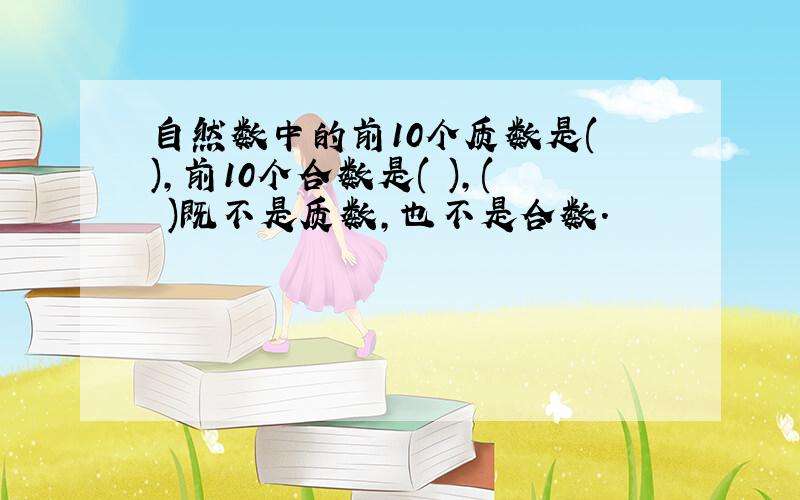 自然数中的前10个质数是( ),前10个合数是( ),( )既不是质数,也不是合数.