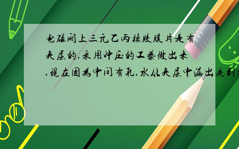 电磁阀上三元乙丙橡胶膜片是有夹层的,采用冲压的工艺做出来,现在因为中间有孔,水从夹层中漏出流到外面