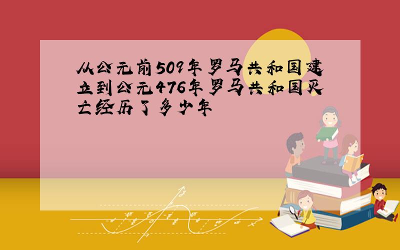 从公元前509年罗马共和国建立到公元476年罗马共和国灭亡经历了多少年