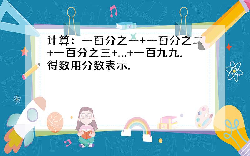 计算：一百分之一+一百分之二+一百分之三+…+一百九九.得数用分数表示.