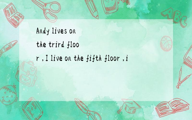 Andy lives on the trird floor ,I live on the fifth floor ,i