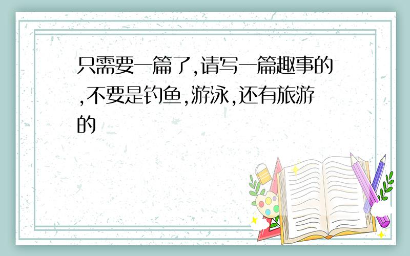 只需要一篇了,请写一篇趣事的,不要是钓鱼,游泳,还有旅游的