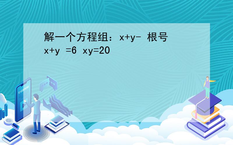 解一个方程组：x+y- 根号x+y =6 xy=20