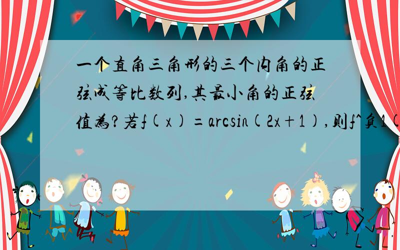 一个直角三角形的三个内角的正弦成等比数列,其最小角的正弦值为?若f(x)=arcsin(2x+1),则f^负1(派/6)