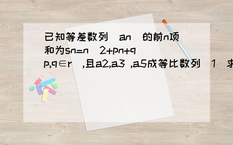 已知等差数列(an)的前n项和为sn=n^2+pn+q(p,q∈r),且a2,a3 ,a5成等比数列(1)求p,q的值(