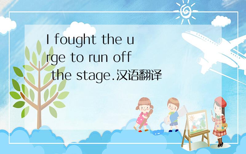 I fought the urge to run off the stage.汉语翻译