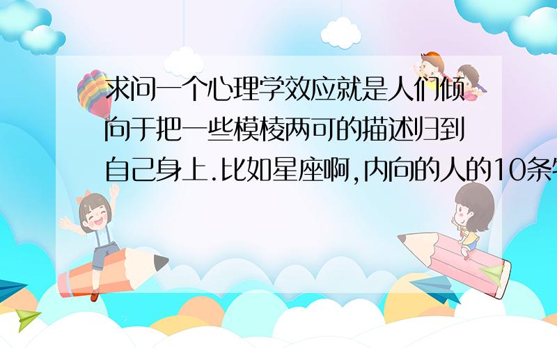 求问一个心理学效应就是人们倾向于把一些模棱两可的描述归到自己身上.比如星座啊,内向的人的10条特征啊这种,本来是全人类都