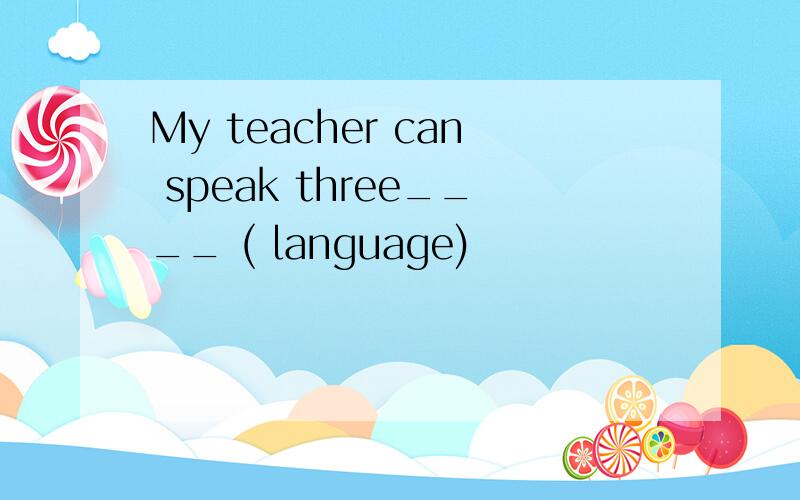 My teacher can speak three____ ( language)