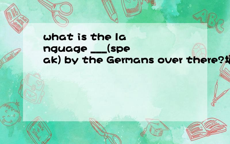 what is the language ___(speak) by the Germans over there?填什