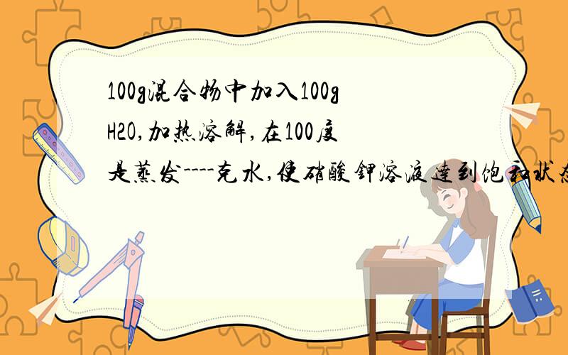 100g混合物中加入100gH2O,加热溶解,在100度是蒸发----克水,使硝酸钾溶液达到饱和状态.然后将饱和溶液1