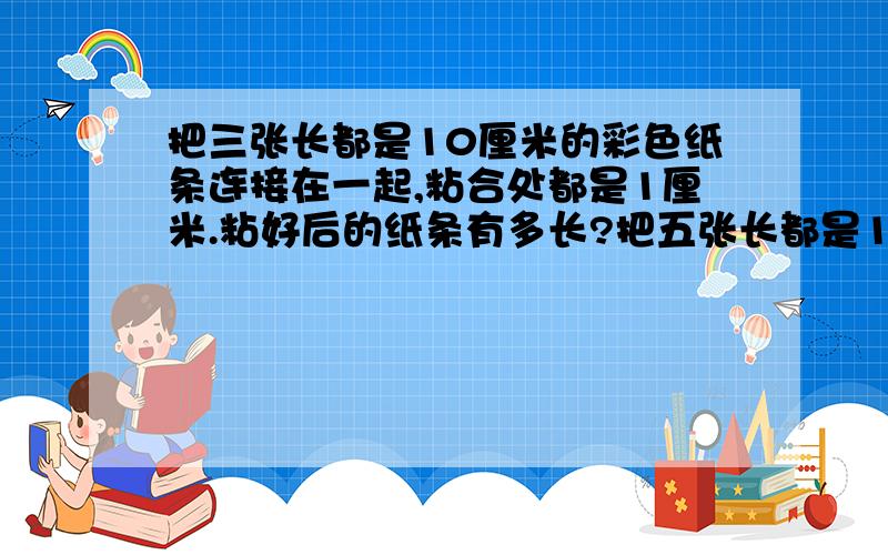 把三张长都是10厘米的彩色纸条连接在一起,粘合处都是1厘米.粘好后的纸条有多长?把五张长都是10厘米彩色