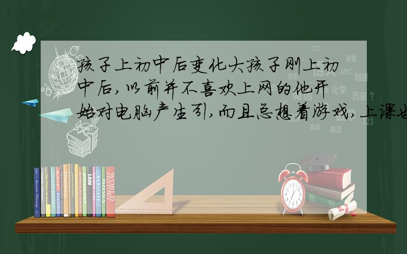 孩子上初中后变化大孩子刚上初中后,以前并不喜欢上网的他开始对电脑产生引,而且总想着游戏,上课也不认真了,这应该怎么教育呢