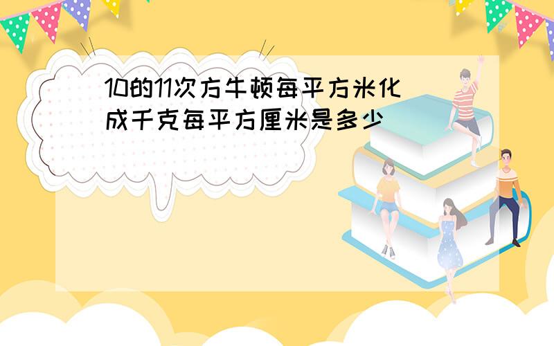 10的11次方牛顿每平方米化成千克每平方厘米是多少