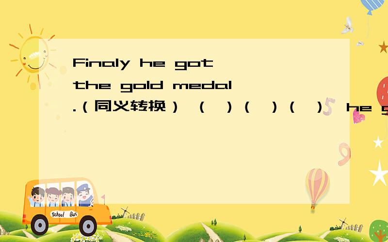 Finaly he got the gold medal.（同义转换） （ ）（ ）（ ）,he got the gol