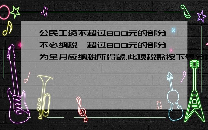 公民工资不超过800元的部分不必纳税,超过800元的部分为全月应纳税所得额.此项税款按下表分段累计计算 全