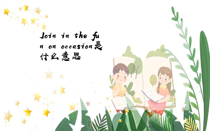 Join in the fun on occasion是什么意思