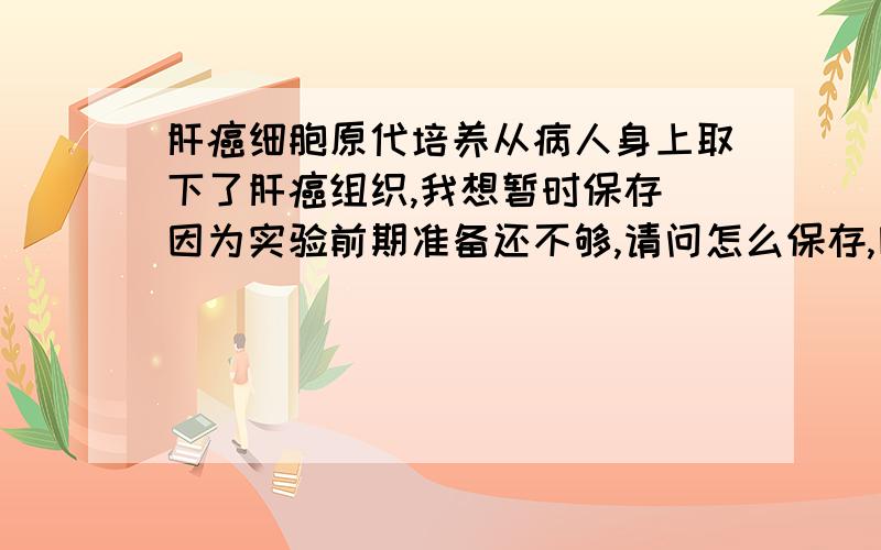 肝癌细胞原代培养从病人身上取下了肝癌组织,我想暂时保存 因为实验前期准备还不够,请问怎么保存,因为保存后我还要做肝癌细胞