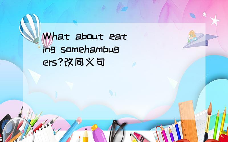 What about eating somehambugers?改同义句