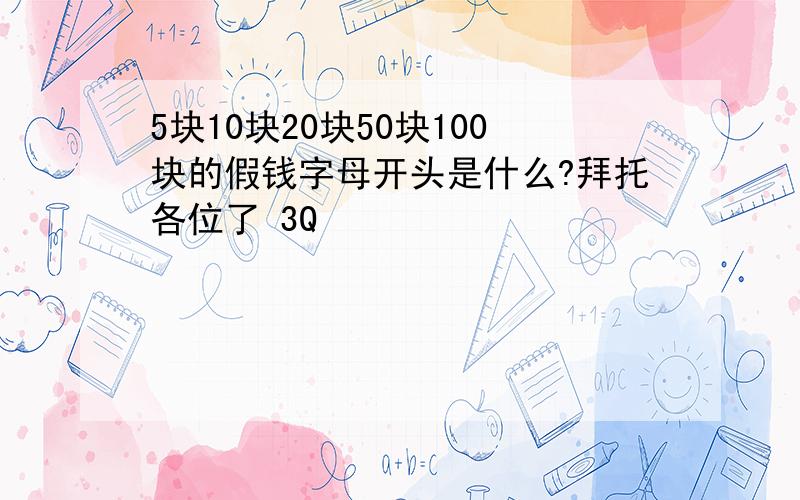 5块10块20块50块100块的假钱字母开头是什么?拜托各位了 3Q