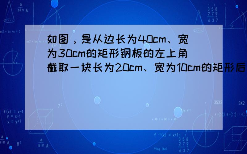 如图，是从边长为40cm、宽为30cm的矩形钢板的左上角截取一块长为20cm、宽为10cm的矩形后，剩下的一块下脚料．工