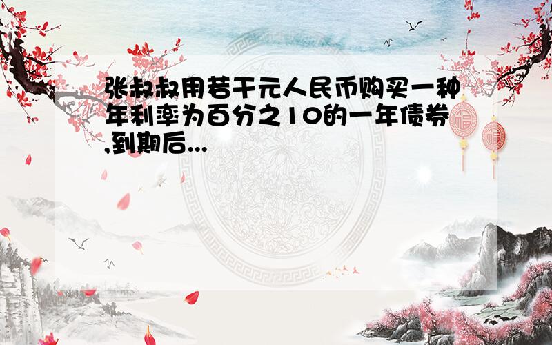 张叔叔用若干元人民币购买一种年利率为百分之10的一年债券,到期后...