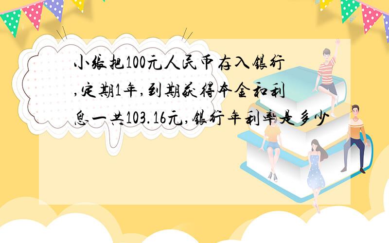 小张把100元人民币存入银行,定期1年,到期获得本金和利息一共103.16元,银行年利率是多少