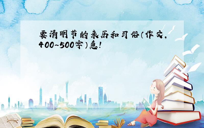 要清明节的来历和习俗（作文,400~500字）急!