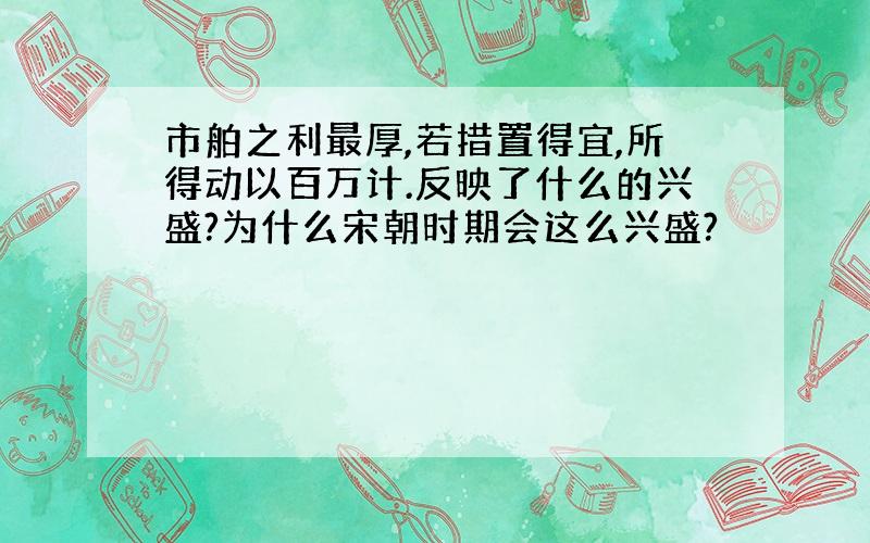 市舶之利最厚,若措置得宜,所得动以百万计.反映了什么的兴盛?为什么宋朝时期会这么兴盛?